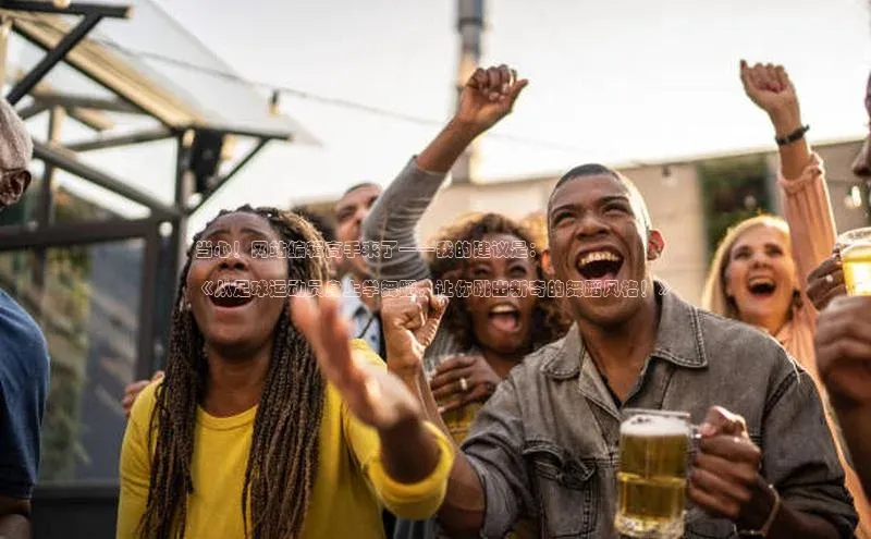 杏盛招商度小满支付当心！网站编辑高手来了——我的建议是：

《从足球运动员身上学舞蹈，让你跳出新奇的舞蹈风格！》