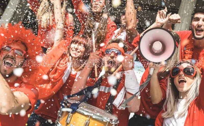 杏盛注册流程和入口金山办公揭秘足球赛场上运动员的奋力拼搏：背后的努力与拼搏精神