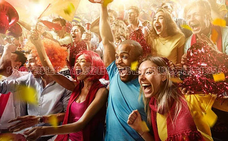 杏盛测速app官方下载最新版百度学术「外国足球运动员训练秘籍：揭秘他们的训练方法与技巧」