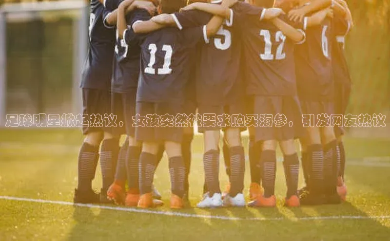 杏盛平台开户百度营销中心足球明星掀起热议，女孩突然被要求购买海参，引发网友热议