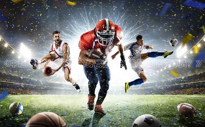 杏盛测速登录入口百度识图《中超足球运动员中的身高差异：谁是最低的球员？》