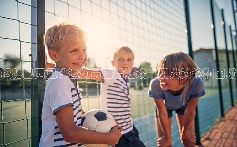 杏盛注册流程和入口遥望科技揭秘巴西足球运动员酒后狂欢：引发讨论和困扰