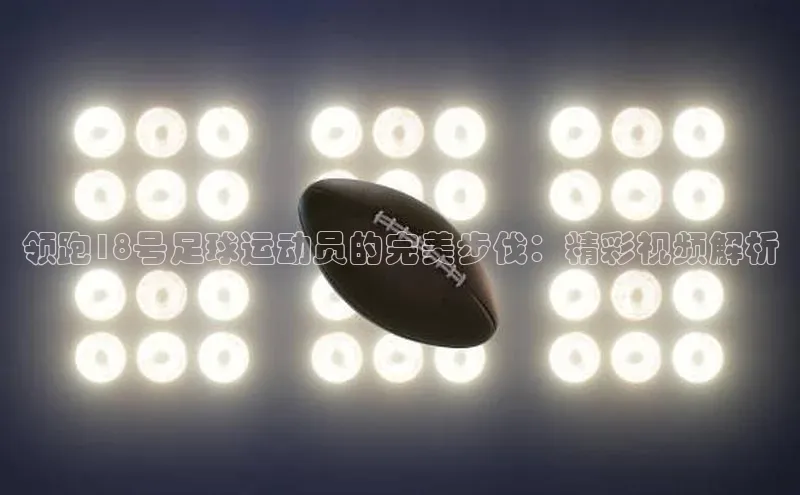 杏盛娱乐度小满理财领跑18号足球运动员的完美步伐：精彩视频解析