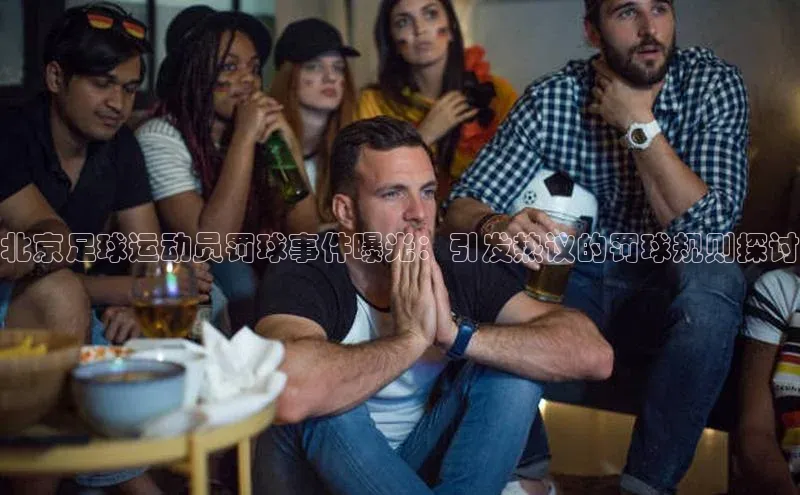 杏盛测速官网知乎北京足球运动员罚球事件曝光：引发热议的罚球规则探讨