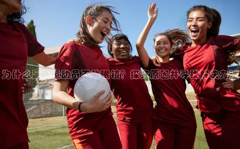 杏盛娱乐官网路畅科技为什么足球运动员不戴眼镜？探究原因并寻找解决办法