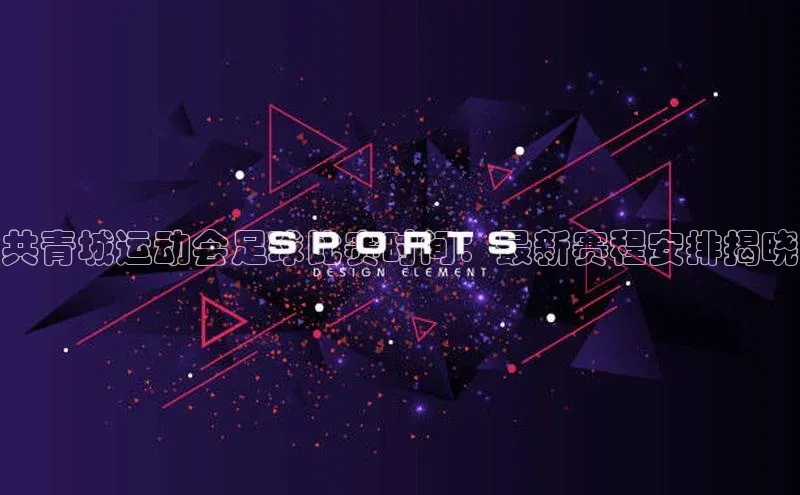 杏盛平台开户华扬联众共青城运动会足球比赛时间：最新赛程安排揭晓