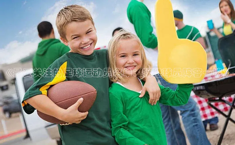 杏盛平台开户百家号《最受关注的足球运动员名单：精选球员阵容一览》