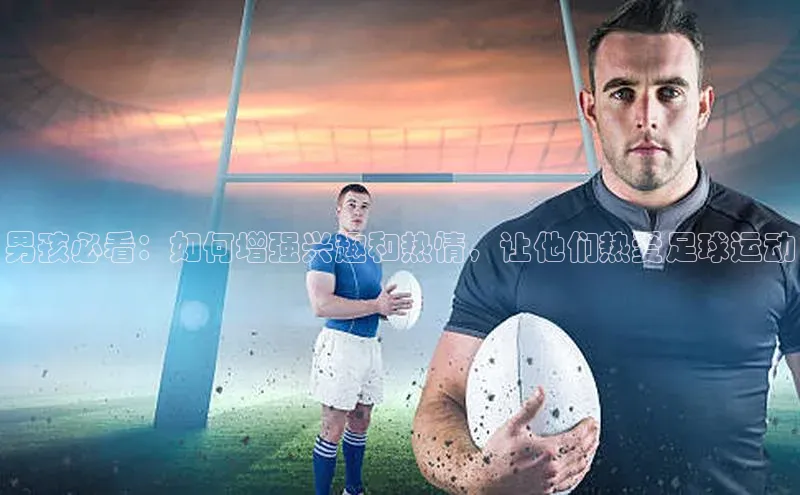 杏盛测速app官方下载最新版哇咔哇咔文化男孩必看：如何增强兴趣和热情，让他们热爱足球运动
