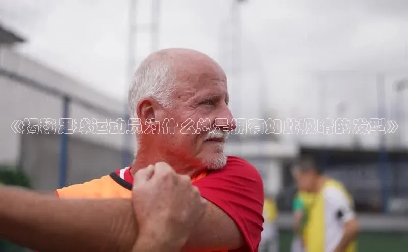 杏盛平台开户小米《揭秘足球运动员为什么总是拥有如此吸睛的发型》