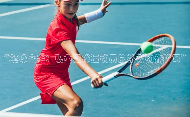 杏盛测速官网知乎“颠球高手：职业足球运动员的精彩动作描写”