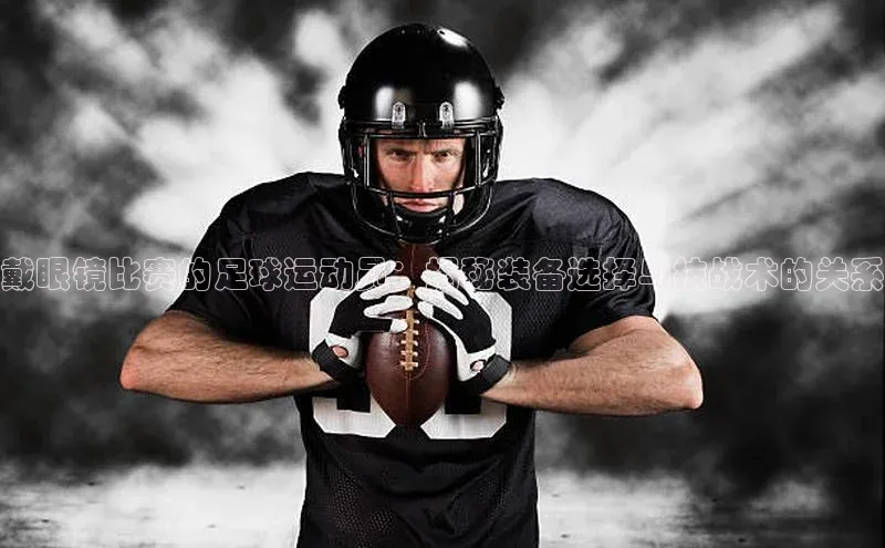 杏盛测速登录入口同程戴眼镜比赛的足球运动员：揭秘装备选择与技战术的关系