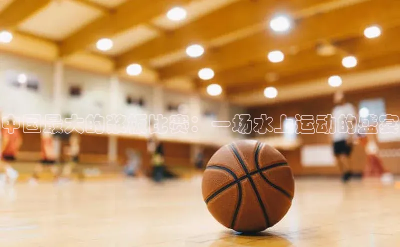 杏盛测速app官方下载最新版诸葛科技中国最大的浆板比赛：一场水上运动的盛宴