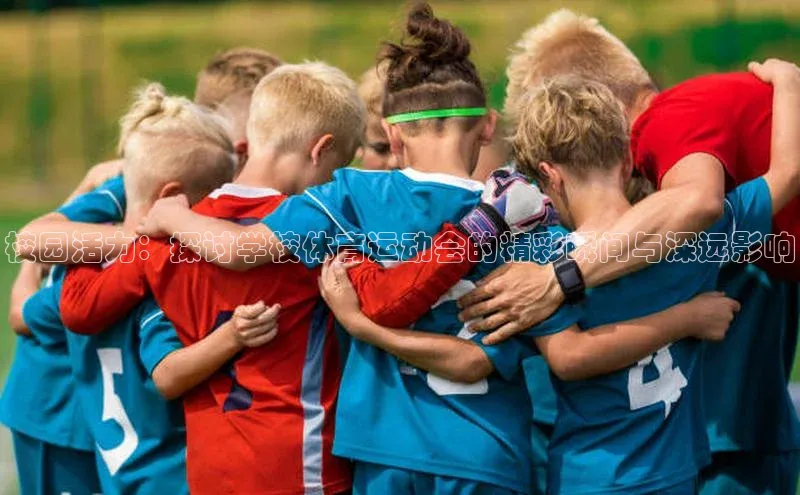 杏盛娱乐官网皮阿诺校园活力：探讨学校体育运动会的精彩瞬间与深远影响