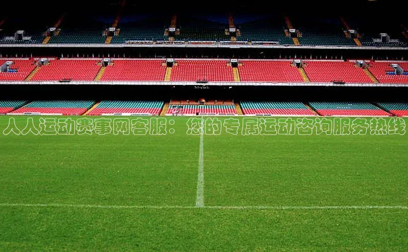杏盛测速官网百度信誉人人运动赛事网客服：您的专属运动咨询服务热线