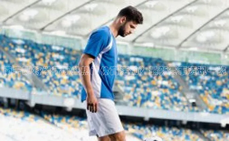 南宁即将举行哪些热门体育活动？最新赛事资讯一览