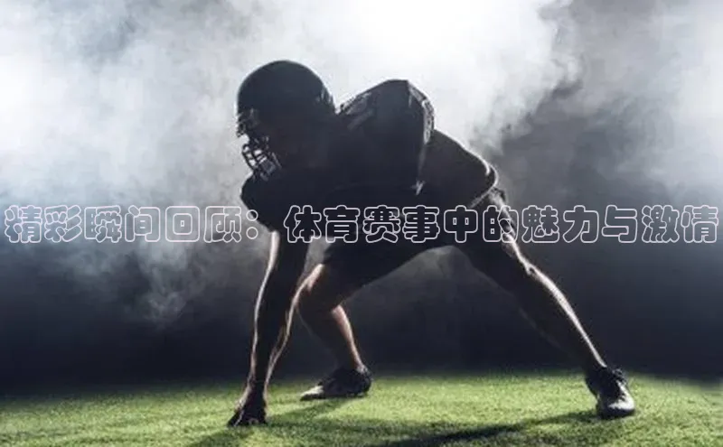 精彩瞬间回顾：体育赛事中的魅力与激情