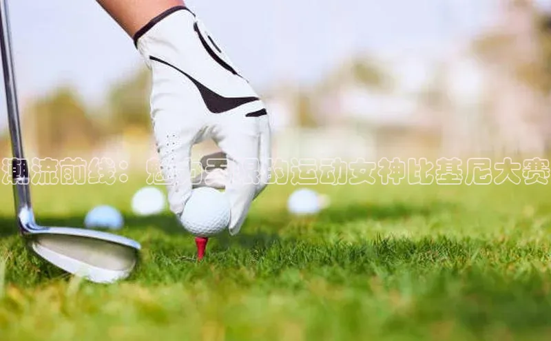 潮流前线：魅力无限的运动女神比基尼大赛