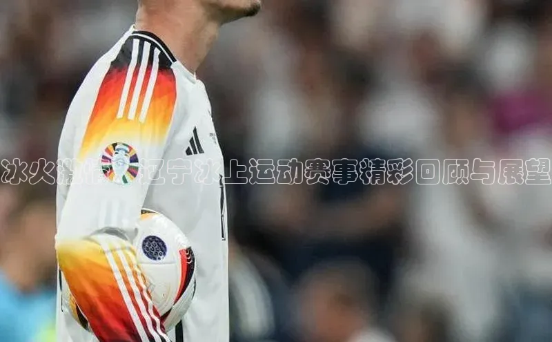 冰火激情：辽宁冰上运动赛事精彩回顾与展望