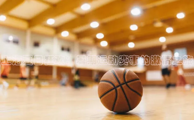 上海夏日狂欢：暑期运动赛事的激情之旅