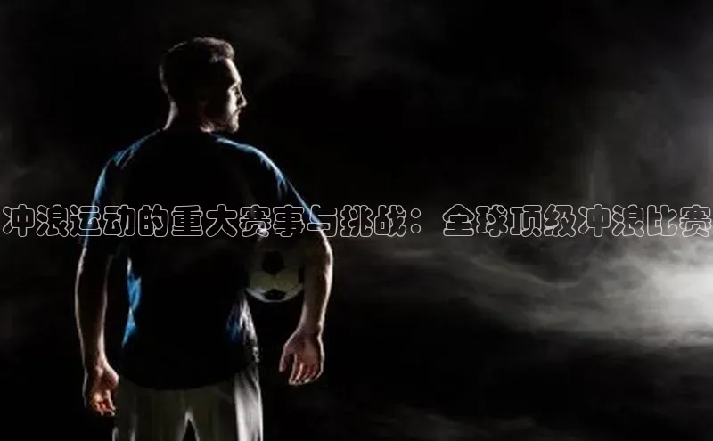 冲浪运动的重大赛事与挑战：全球顶级冲浪比赛