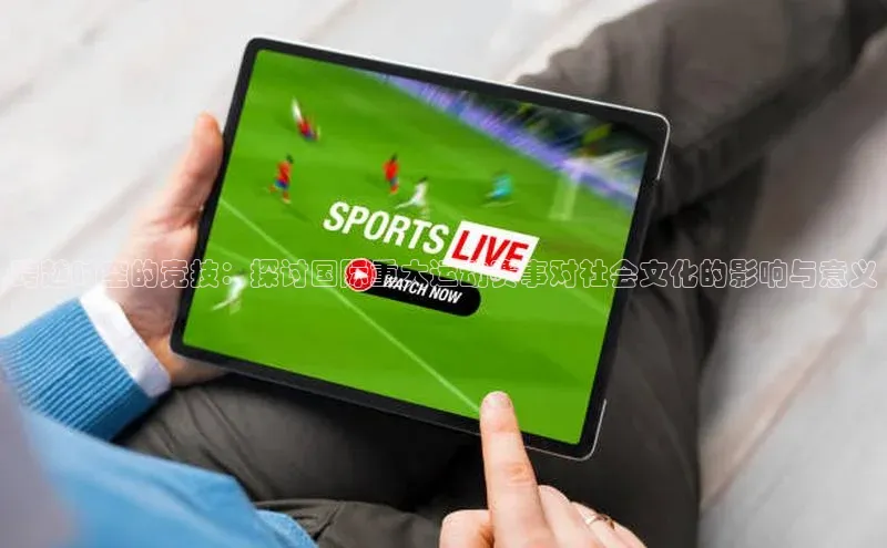 跨越时空的竞技：探讨国际重大运动赛事对社会文化的影响与意义