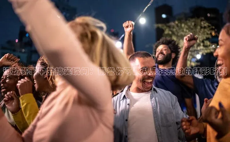 运动赛事中的搞笑瞬间：那些你可能从未注意过的精彩时刻