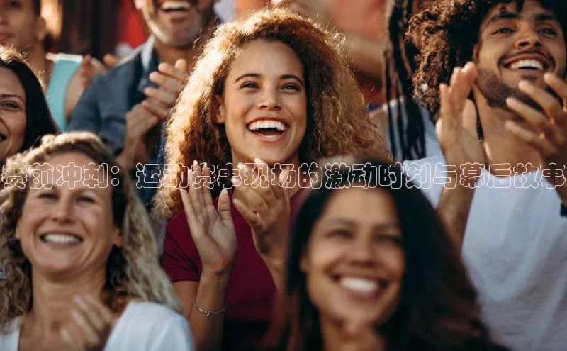 赛前冲刺：运动赛事现场的激动时刻与幕后故事