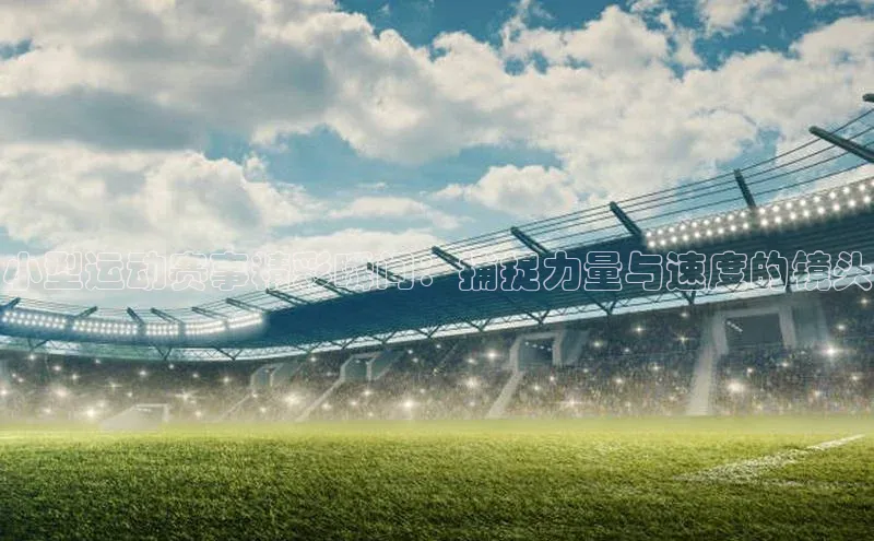 小型运动赛事精彩瞬间：捕捉力量与速度的镜头