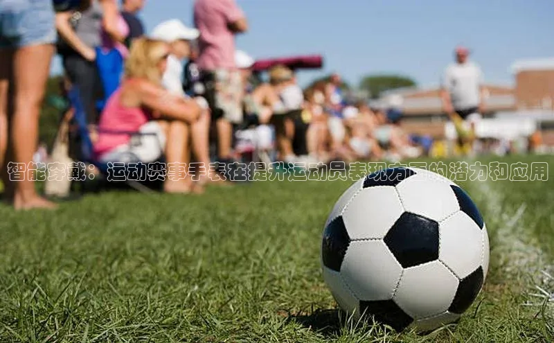 智能穿戴：运动赛事手表在提升运动员表现方面的潜力和应用