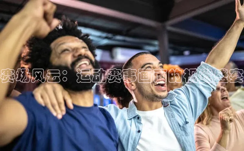 赛场风云：运动赛事画面的视觉盛宴