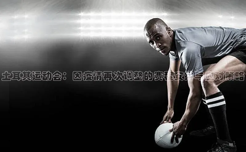 土耳其运动会：因疫情再次调整的赛程安排与应对策略