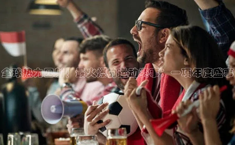 全球热力四射！最火爆的运动赛事：一项年度盛事