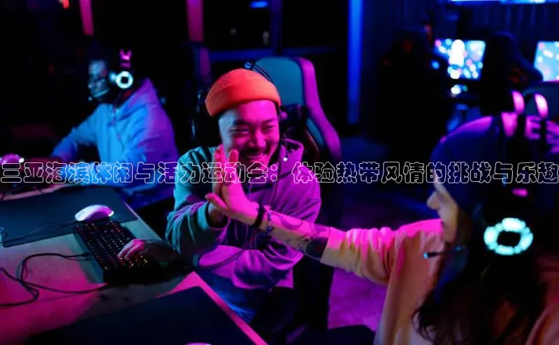 三亚海滨休闲与活力运动会：体验热带风情的挑战与乐趣