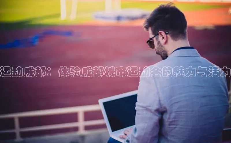 运动成都：体验成都城市运动会的魅力与活力