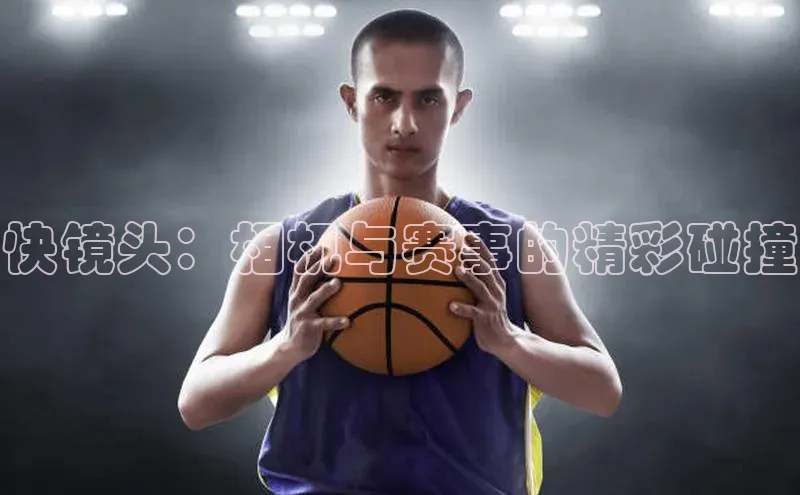 快镜头：相机与赛事的精彩碰撞