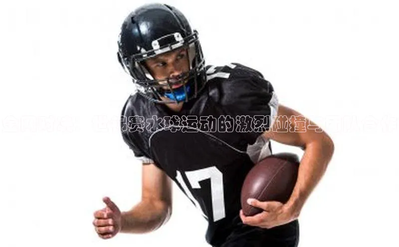 金网对决：世锦赛水球运动的激烈碰撞与团队合作