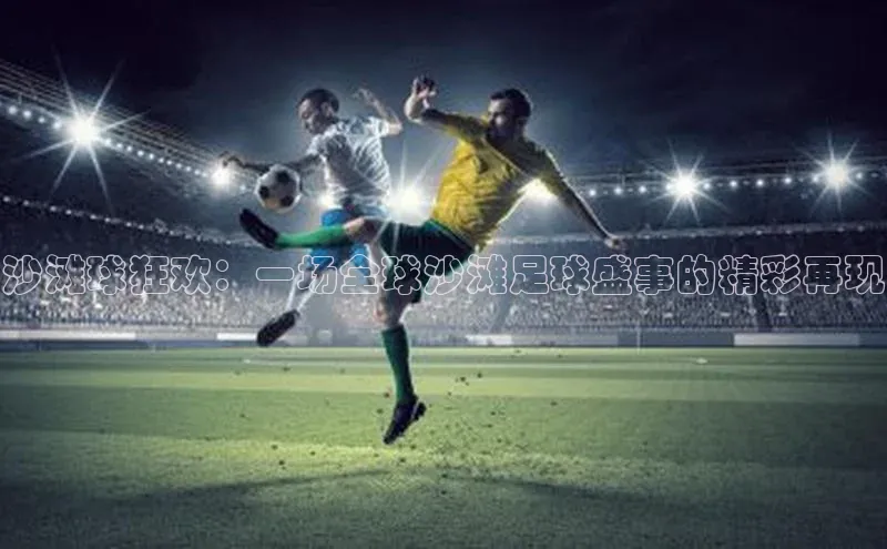 沙滩球狂欢：一场全球沙滩足球盛事的精彩再现