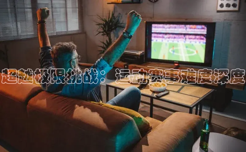 超越极限挑战：运动赛事难度深度