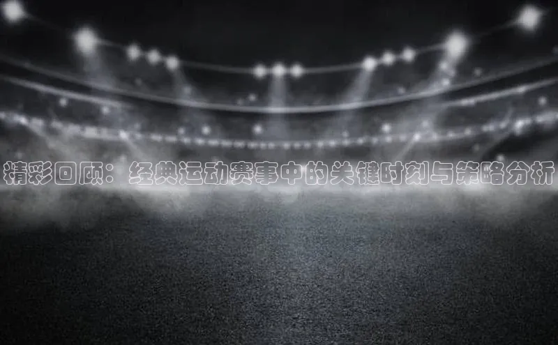 精彩回顾：经典运动赛事中的关键时刻与策略分析