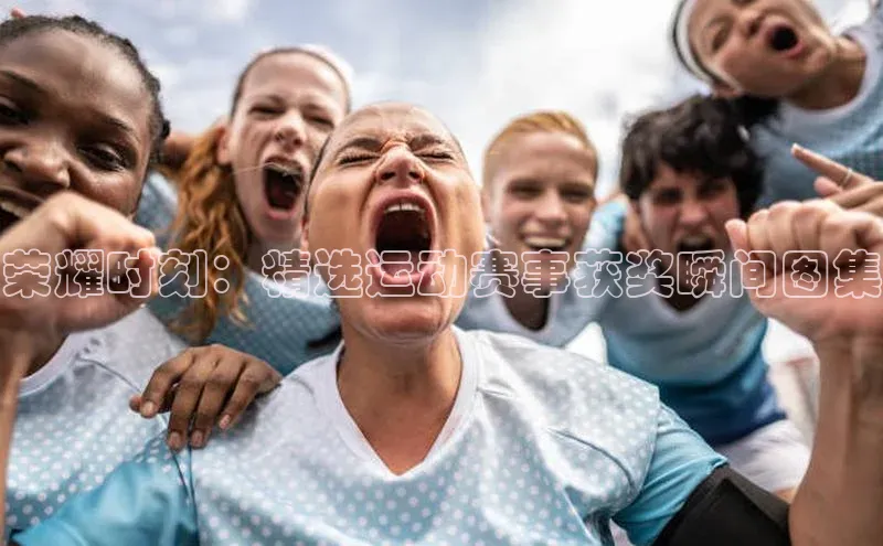 荣耀时刻：精选运动赛事获奖瞬间图集