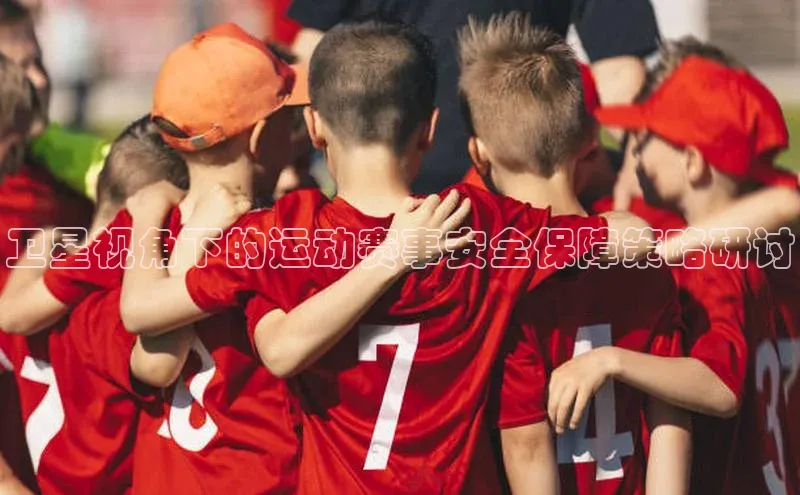 卫星视角下的运动赛事安全保障策略研讨