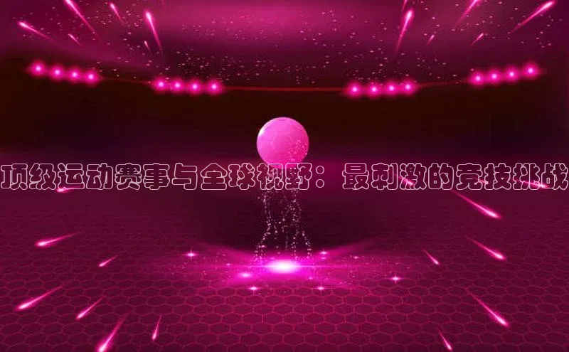 顶级运动赛事与全球视野：最刺激的竞技挑战