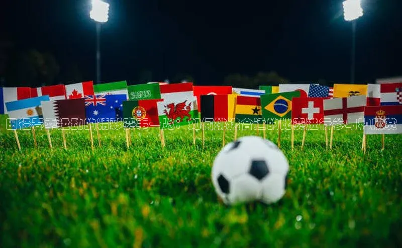 田径春季运动的精彩赛事一览：如何挑选合适的比赛进行参与和欣赏