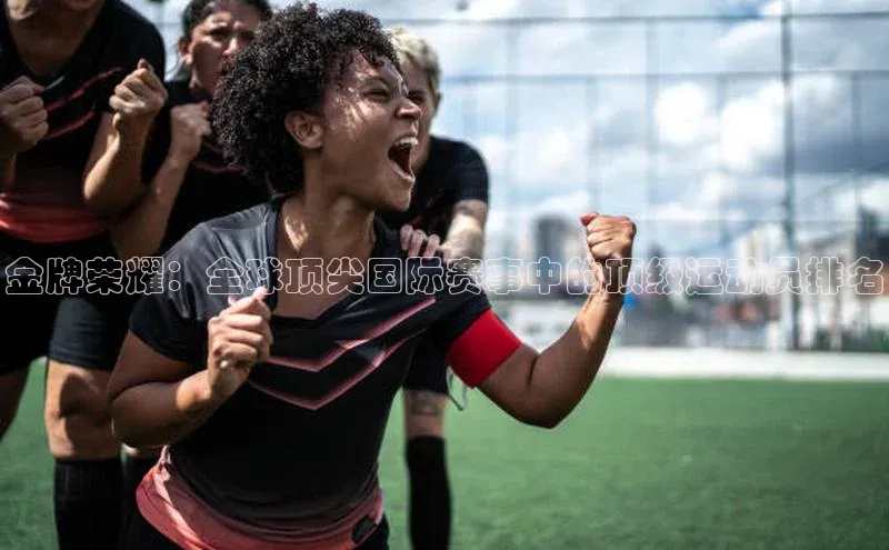 金牌荣耀：全球顶尖国际赛事中的顶级运动员排名