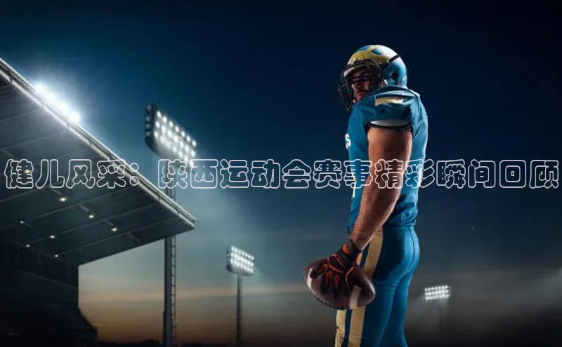 健儿风采：陕西运动会赛事精彩瞬间回顾