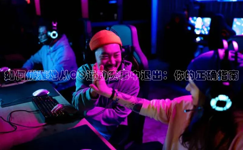 如何优雅地从QQ运动赛事中退出：你的正确指南